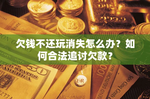 北京欠钱不还玩消失怎么办？如何合法追讨欠款？