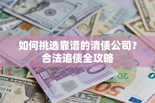 北京如何挑选靠谱的清债公司?合法追债全攻略 北京如何挑选靠谱的清债公司?合法追债全攻略