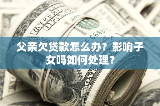 北京父亲欠贷款怎么办？影响子女吗如何处理？