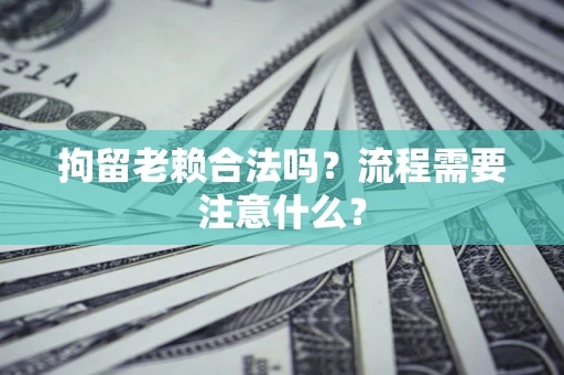 北京拘留老赖合法吗？流程需要注意什么？