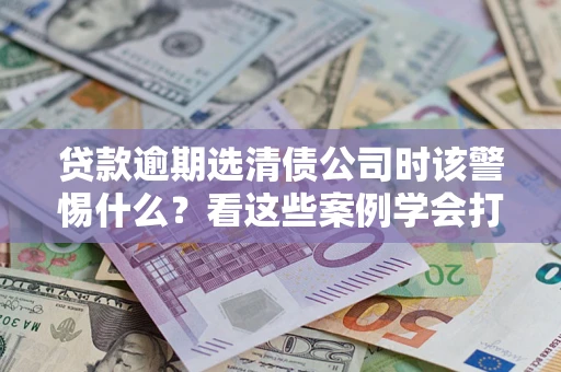 北京贷款逾期选清债公司时该警惕什么？看这些案例学会打翻身仗