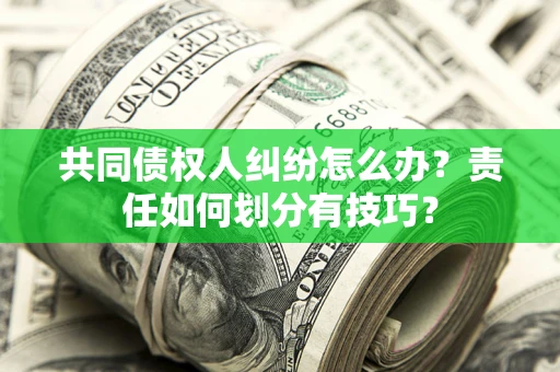 北京共同债权人纠纷怎么办？责任如何划分有技巧？