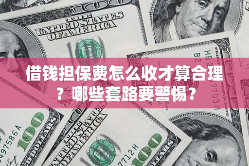 北京借钱担保费怎么收才算合理？哪些套路要警惕？