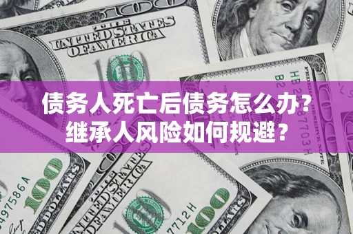 北京债务人死亡后债务怎么办？继承人风险如何规避？