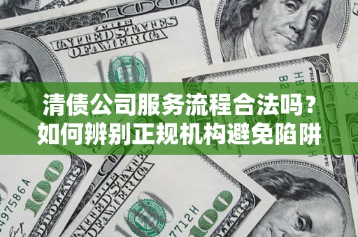 北京清债公司服务流程合法吗？如何辨别正规机构避免陷阱？