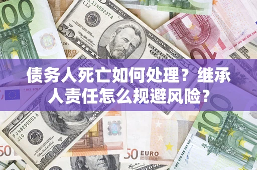 北京债务人死亡如何处理?继承人责任怎么规避风险? 北京债务人死亡如何处理?继承人责任怎么规避风险?