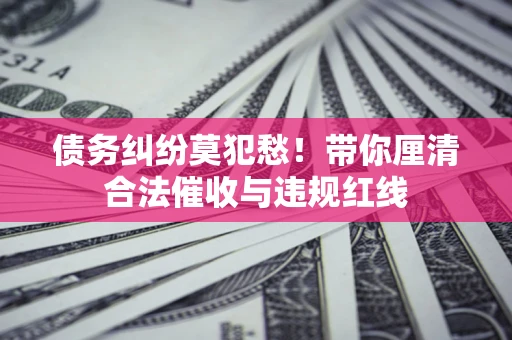 北京债务纠纷莫犯愁！带你厘清合法催收与违规红线