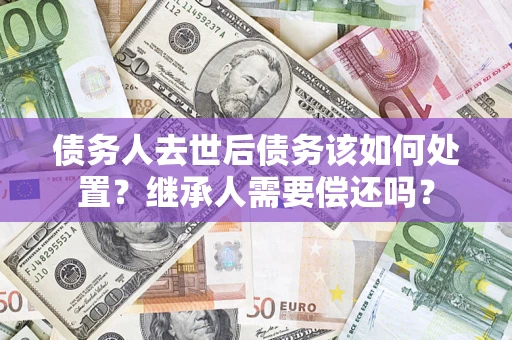 北京债务人去世后债务该如何处置？继承人需要偿还吗？