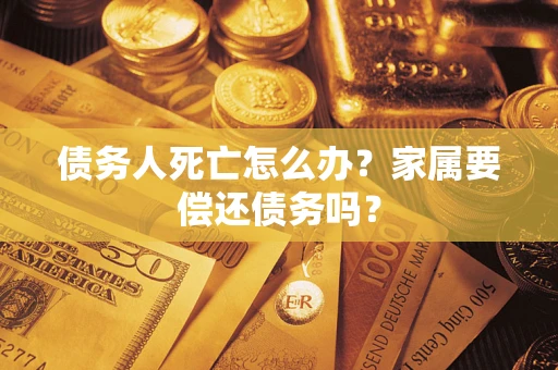 北京债务人死亡怎么办？家属要偿还债务吗？
