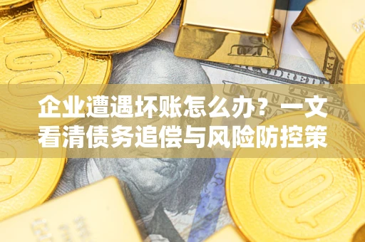 北京企业遭遇坏账怎么办？一文看清债务追偿与风险防控策略