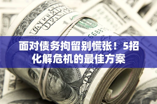 北京面对债务拘留别慌张！5招化解危机的最佳方案