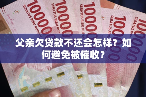 北京父亲欠贷款不还会怎样？如何避免被催收？