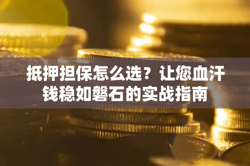 北京抵押担保怎么选？让您血汗钱稳如磐石的实战指南
