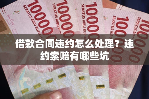 北京借款合同违约怎么处理？违约索赔有哪些坑