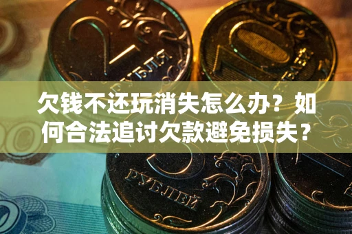 北京欠钱不还玩消失怎么办?如何合法追讨欠款避免损失? 北京欠钱不还玩消失怎么办?如何合法追讨欠款避免损失?