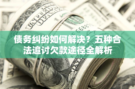 北京债务纠纷如何解决？五种合法追讨欠款途径全解析