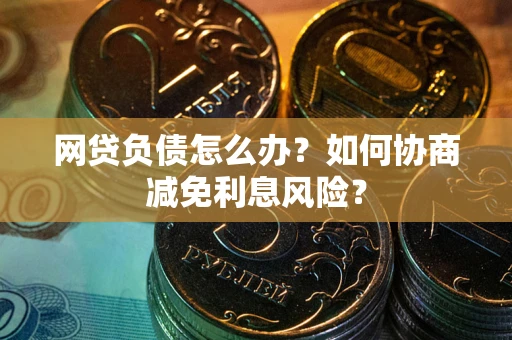 北京网贷负债怎么办？如何协商减免利息风险？