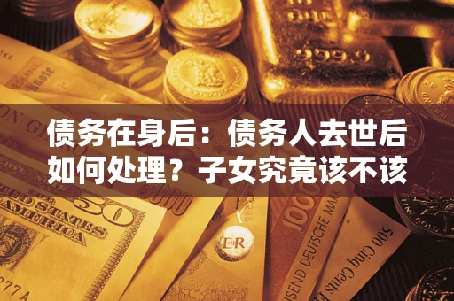 北京债务在身后：债务人去世后如何处理？子女究竟该不该还钱？