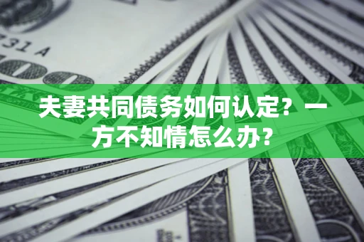 北京夫妻共同债务如何认定？一方不知情怎么办？