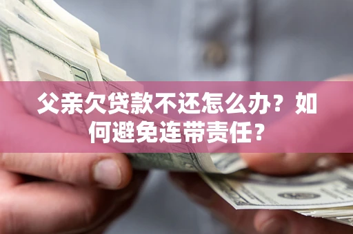 北京父亲欠贷款不还怎么办？如何避免连带责任？