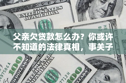 北京父亲欠贷款怎么办？你或许不知道的法律真相，事关子女未来