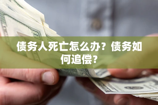 北京债务人死亡怎么办？债务如何追偿？