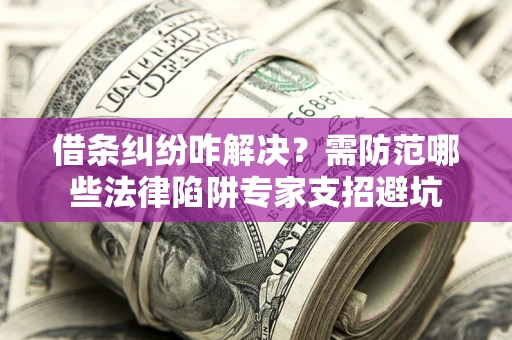 北京借条纠纷咋解决？需防范哪些法律陷阱专家支招避坑