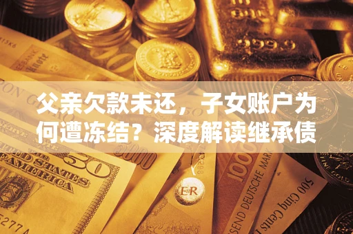 北京父亲欠款未还，子女账户为何遭冻结？深度解读继承债务迷局