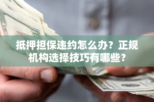 北京抵押担保违约怎么办？正规机构选择技巧有哪些？