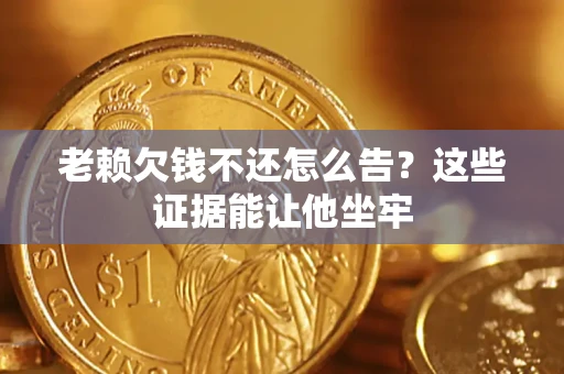 北京老赖欠钱不还怎么告？这些证据能让他坐牢