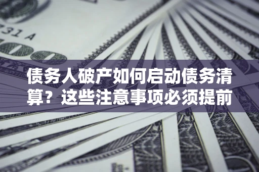 北京债务人破产如何启动债务清算？这些注意事项必须提前知道