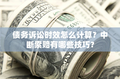 北京债务诉讼时效怎么计算？中断索赔有哪些技巧？