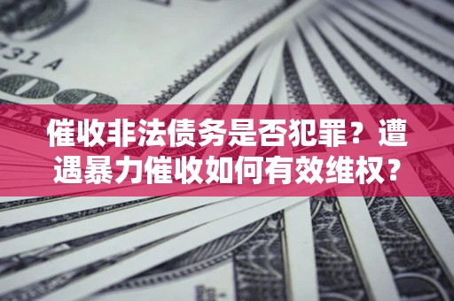 北京催收非法债务是否犯罪?遭遇暴力催收如何有效维权? 北京催收非法债务是否犯罪?遭遇暴力催收如何有效维权?