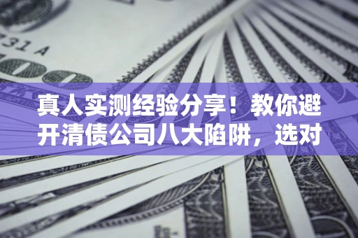 北京真人实测经验分享！教你避开清债公司八大陷阱，选对机构少走十年弯路