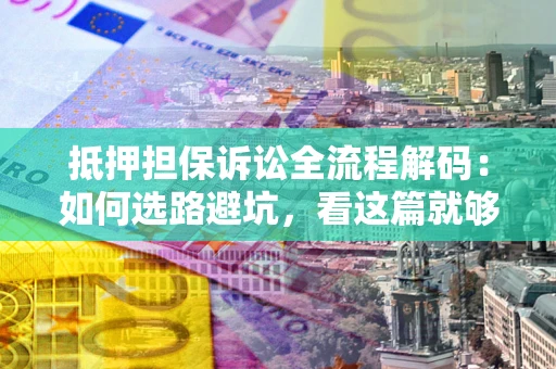 北京抵押担保诉讼全流程解码：如何选路避坑，看这篇就够了