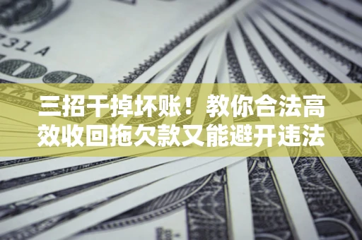 北京三招干掉坏账！教你合法高效收回拖欠款又能避开违法雷区