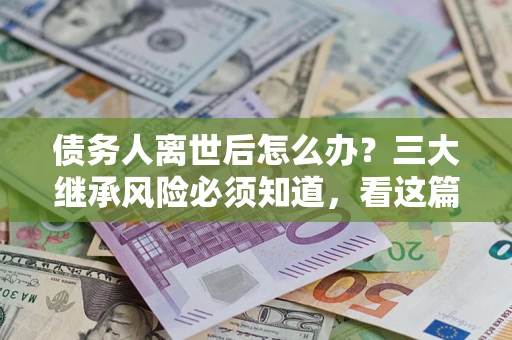北京债务人离世后怎么办？三大继承风险必须知道，看这篇就够了