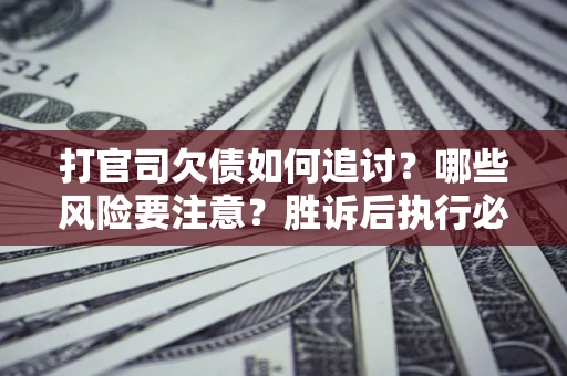 北京打官司欠债如何追讨？哪些风险要注意？胜诉后执行必看！