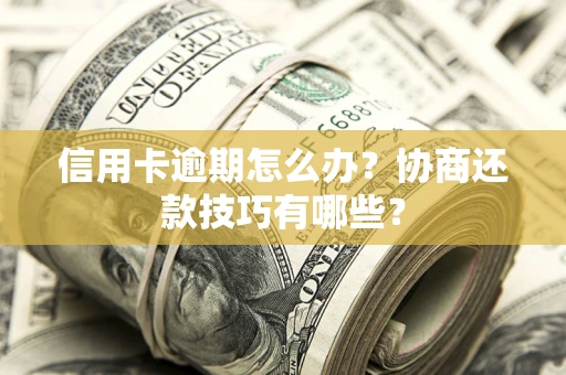 北京信用卡逾期怎么办？协商还款技巧有哪些？