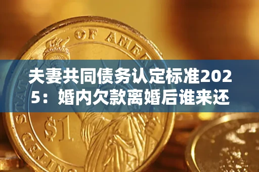 北京夫妻共同债务认定标准2025:婚内欠款离婚后谁来还? 北京夫妻共同债务认定标准2025:婚内欠款离婚后谁来还?