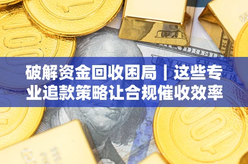 北京破解资金回收困局｜这些专业追款策略让合规催收效率翻倍