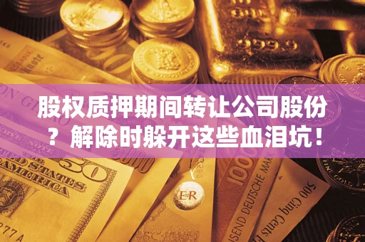 北京股权质押期间转让公司股份？解除时躲开这些血泪坑！