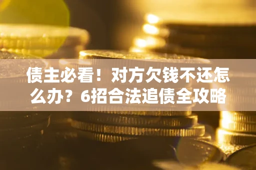 北京债主必看！对方欠钱不还怎么办？6招合法追债全攻略