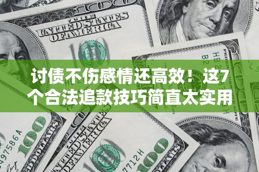 北京讨债不伤感情还高效！这7个合法追款技巧简直太实用