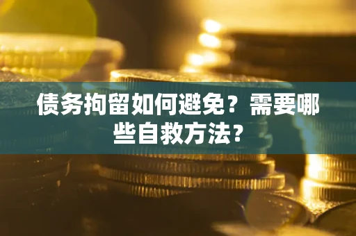 北京债务拘留如何避免？需要哪些自救方法？