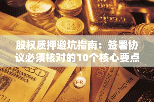北京股权质押避坑指南：签署协议必须核对的10个核心要点