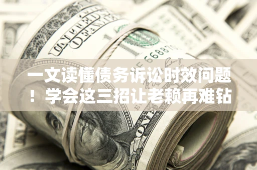 北京一文读懂债务诉讼时效问题！学会这三招让老赖再难钻空子