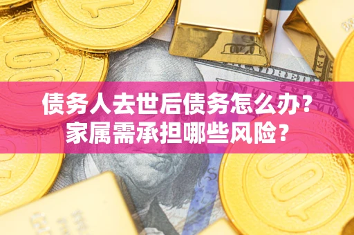 北京债务人去世后债务怎么办？家属需承担哪些风险？