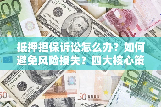 北京抵押担保诉讼怎么办？如何避免风险损失？四大核心策略全解读