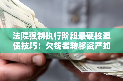 北京法院强制执行阶段最硬核追债技巧！欠钱者转移资产如何破解？